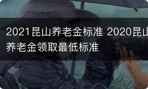 2021昆山养老金标准 2020昆山养老金领取最低标准