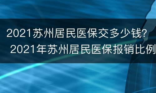 2021苏州居民医保交多少钱？ 2021年苏州居民医保报销比例