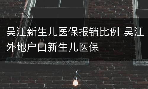 吴江新生儿医保报销比例 吴江外地户口新生儿医保