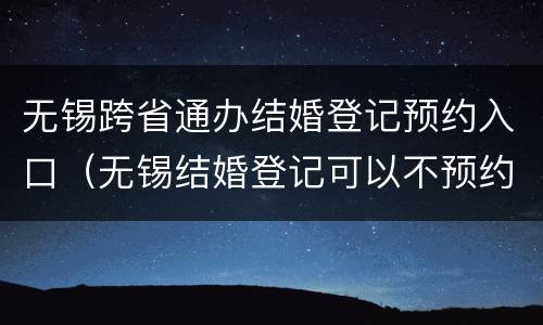无锡跨省通办结婚登记预约入口（无锡结婚登记可以不预约吗）