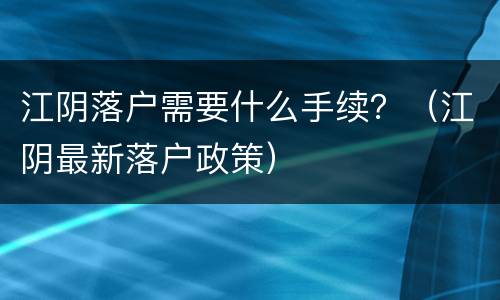 江阴落户需要什么手续？（江阴最新落户政策）