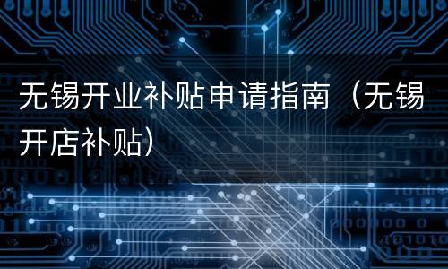 无锡开业补贴申请指南（无锡开店补贴）