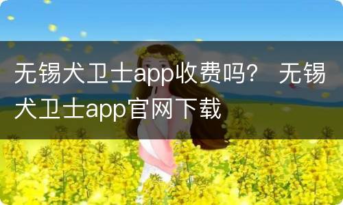 无锡犬卫士app收费吗？ 无锡犬卫士app官网下载