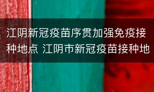江阴新冠疫苗序贯加强免疫接种地点 江阴市新冠疫苗接种地点
