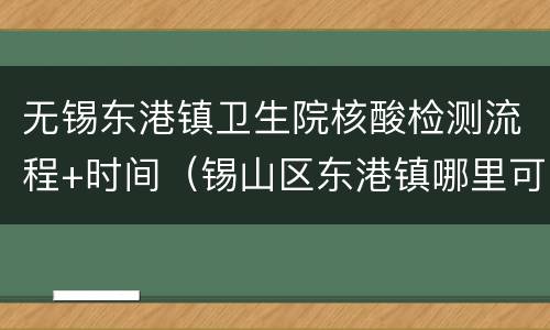 无锡东港镇卫生院核酸检测流程+时间（锡山区东港镇哪里可以做核酸检测）