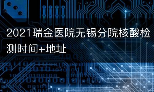 2021瑞金医院无锡分院核酸检测时间+地址