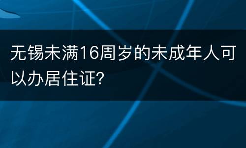 无锡未满16周岁的未成年人可以办居住证？