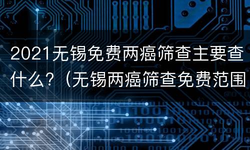 2021无锡免费两癌筛查主要查什么?（无锡两癌筛查免费范围）
