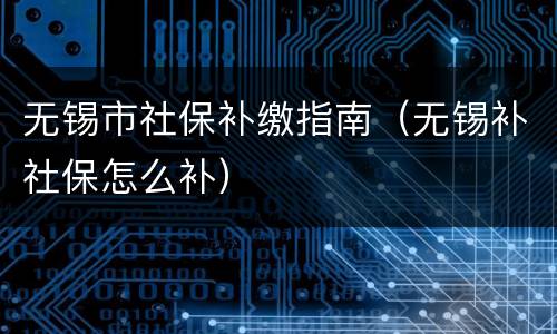无锡市社保补缴指南（无锡补社保怎么补）