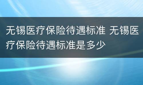 无锡医疗保险待遇标准 无锡医疗保险待遇标准是多少