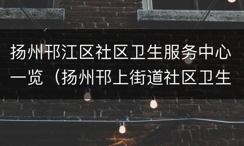 扬州邗江区社区卫生服务中心一览（扬州邗上街道社区卫生服务中心）