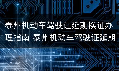 泰州机动车驾驶证延期换证办理指南 泰州机动车驾驶证延期换证办理指南电话