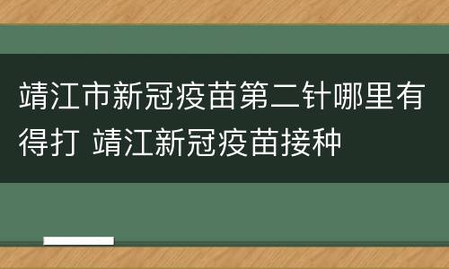 靖江市新冠疫苗第二针哪里有得打 靖江新冠疫苗接种