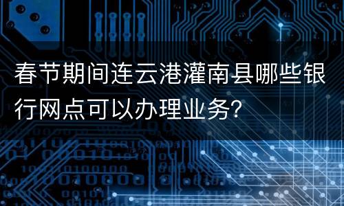 春节期间连云港灌南县哪些银行网点可以办理业务？