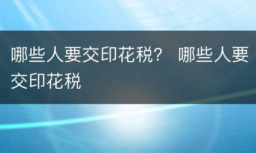 哪些人要交印花税？ 哪些人要交印花税