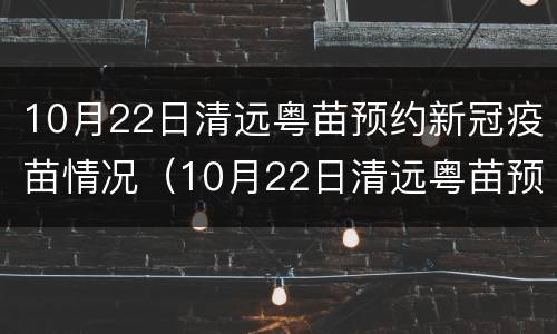 10月22日清远粤苗预约新冠疫苗情况（10月22日清远粤苗预约新冠疫苗情况如何）