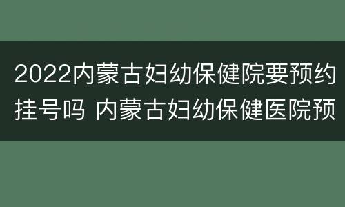 2022内蒙古妇幼保健院要预约挂号吗 内蒙古妇幼保健医院预约挂号