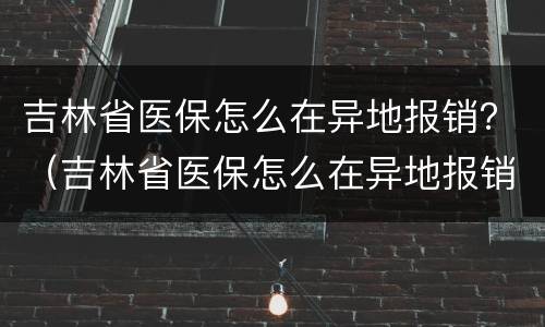 吉林省医保怎么在异地报销？（吉林省医保怎么在异地报销备案）