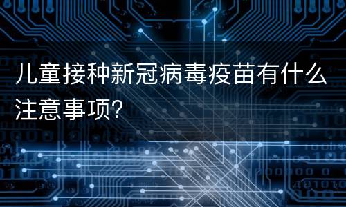 儿童接种新冠病毒疫苗有什么注意事项?