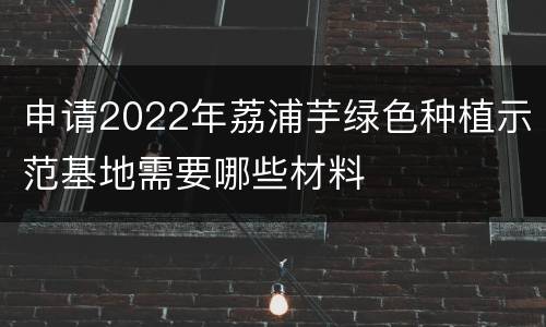 申请2022年荔浦芋绿色种植示范基地需要哪些材料