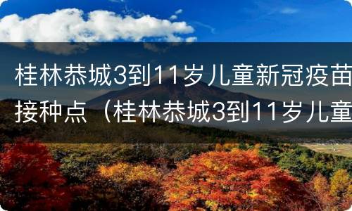 桂林恭城3到11岁儿童新冠疫苗接种点（桂林恭城3到11岁儿童新冠疫苗接种点地址）
