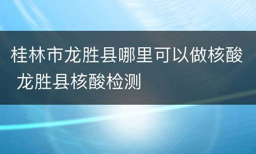 桂林市龙胜县哪里可以做核酸 龙胜县核酸检测