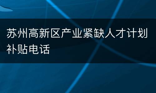 苏州高新区产业紧缺人才计划补贴电话