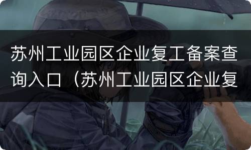 苏州工业园区企业复工备案查询入口（苏州工业园区企业复工备案查询入口在哪）
