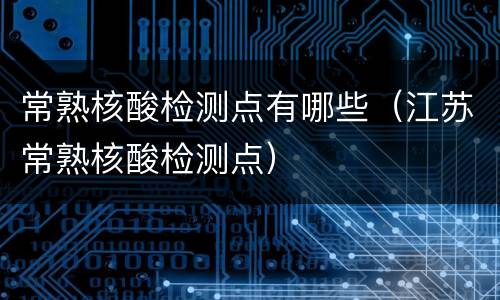 常熟核酸检测点有哪些（江苏常熟核酸检测点）