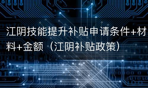 江阴技能提升补贴申请条件+材料+金额（江阴补贴政策）