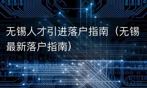 无锡人才引进落户指南（无锡最新落户指南）