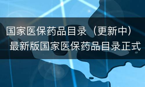 国家医保药品目录（更新中） 最新版国家医保药品目录正式启用