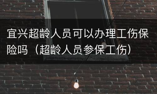 宜兴超龄人员可以办理工伤保险吗（超龄人员参保工伤）