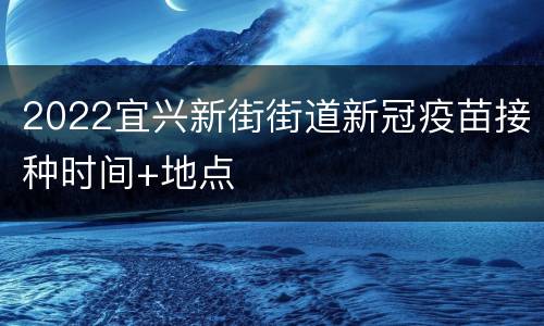 2022宜兴新街街道新冠疫苗接种时间+地点