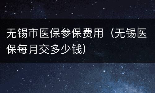 无锡市医保参保费用（无锡医保每月交多少钱）