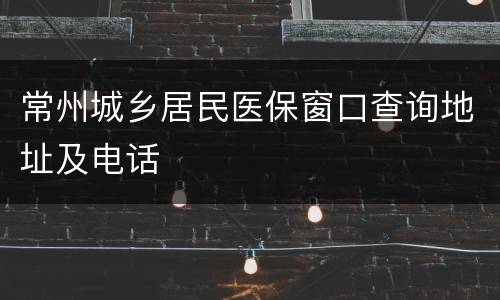 常州城乡居民医保窗口查询地址及电话