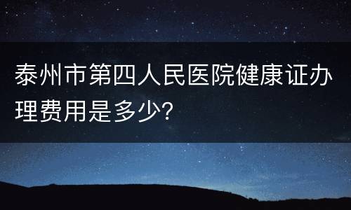 泰州市第四人民医院健康证办理费用是多少？