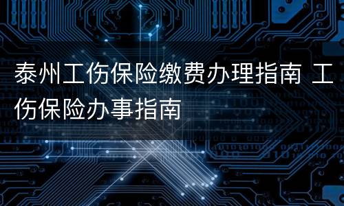 泰州工伤保险缴费办理指南 工伤保险办事指南