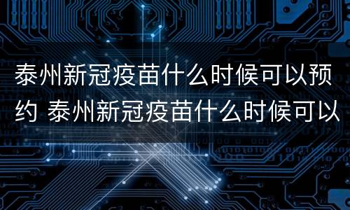 泰州新冠疫苗什么时候可以预约 泰州新冠疫苗什么时候可以预约接种