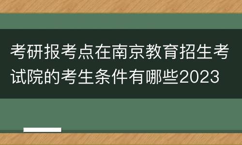 考研报考点在南京教育招生考试院的考生条件有哪些2023