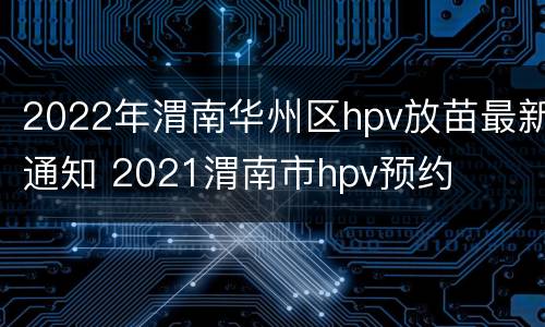 2022年渭南华州区hpv放苗最新通知 2021渭南市hpv预约