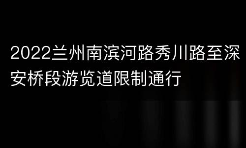 2022兰州南滨河路秀川路至深安桥段游览道限制通行