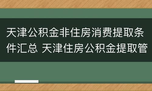 天津公积金非住房消费提取条件汇总 天津住房公积金提取管理办法