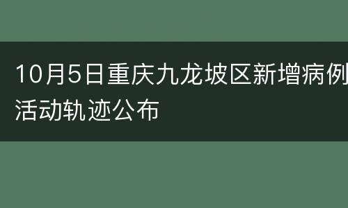 10月5日重庆九龙坡区新增病例活动轨迹公布