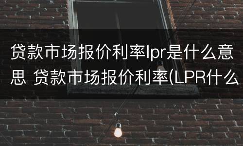 贷款市场报价利率lpr是什么意思 贷款市场报价利率(LPR什么意思
