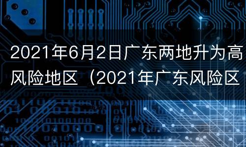 2021年6月2日广东两地升为高风险地区（2021年广东风险区是哪些城市）