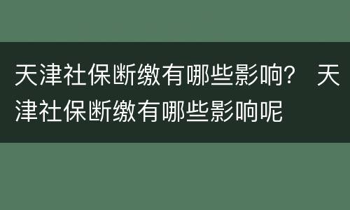 天津社保断缴有哪些影响？ 天津社保断缴有哪些影响呢