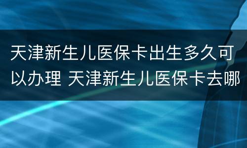 天津新生儿医保卡出生多久可以办理 天津新生儿医保卡去哪办理