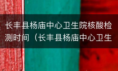 长丰县杨庙中心卫生院核酸检测时间（长丰县杨庙中心卫生院核酸检测时间查询）