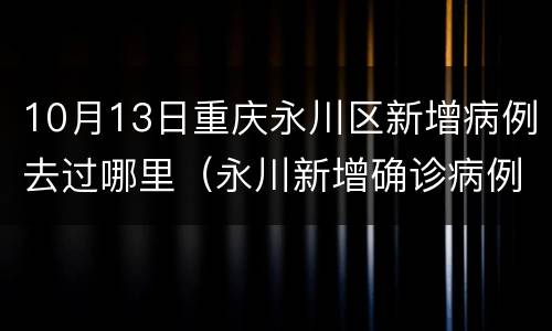10月13日重庆永川区新增病例去过哪里（永川新增确诊病例）
